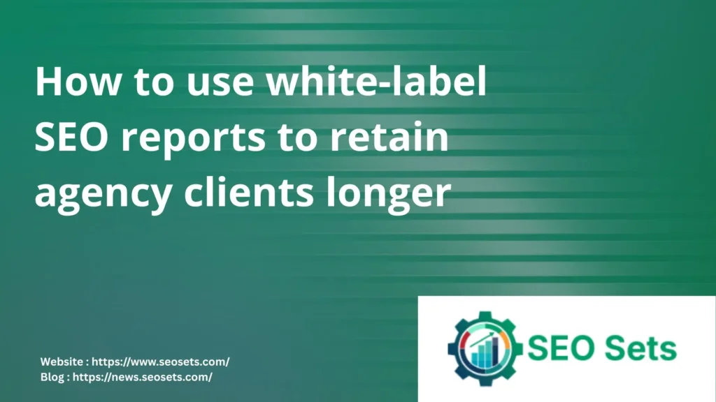 How to use white-label SEO reports to retain agency clients longer